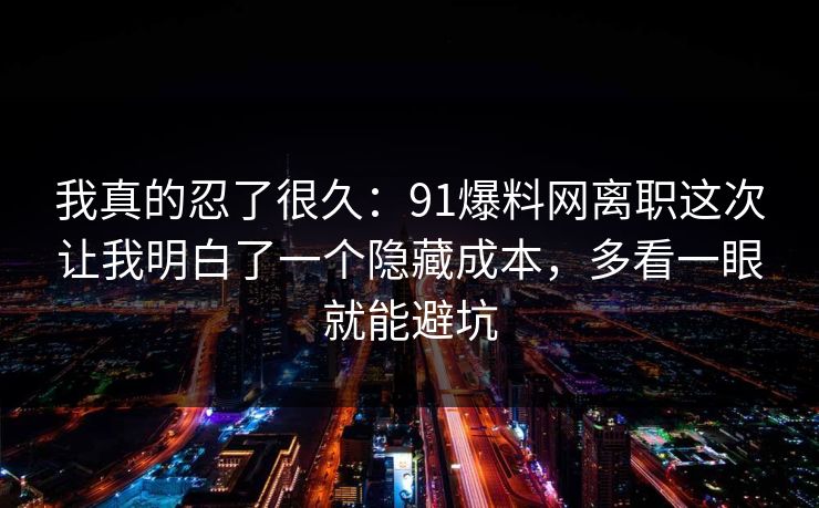我真的忍了很久：91爆料网离职这次让我明白了一个隐藏成本，多看一眼就能避坑