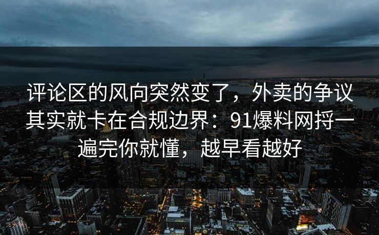 评论区的风向突然变了,外卖的争议其实就卡在合规边界:91爆料网捋一遍完你就懂,越早看越好 评论区的风向突然变了,外卖的争议其实就卡在合规边界:91爆料网捋一遍完你就懂,越早看越好