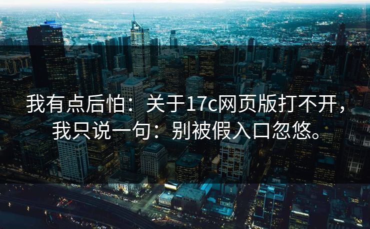 我有点后怕:关于17c网页版打不开,我只说一句:别被假入口忽悠。 我有点后怕:关于17c网页版打不开,我只说一句:别被假入口忽悠。