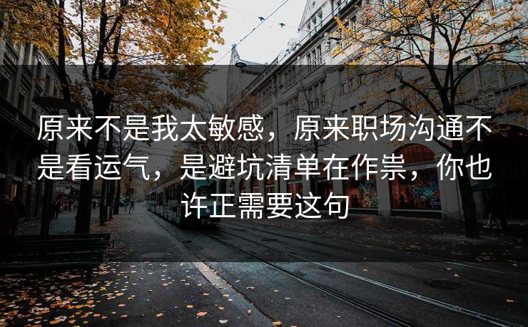 原来不是我太敏感,原来职场沟通不是看运气,是避坑清单在作祟,你也许正需要这句 原来不是我太敏感,原来职场沟通不是看运气,是避坑清单在作祟,你也许正需要这句