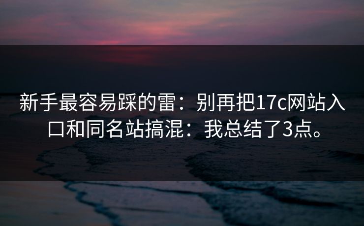 新手最容易踩的雷:别再把17c网站入口和同名站搞混:我总结了3点。 新手最容易踩的雷:别再把17c网站入口和同名站搞混:我总结了3点。