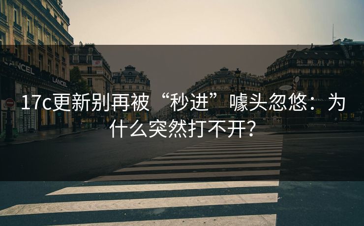 17c更新别再被“秒进”噱头忽悠:为什么突然打不开? 17c更新别再被“秒进”噱头忽悠:为什么突然打不开?