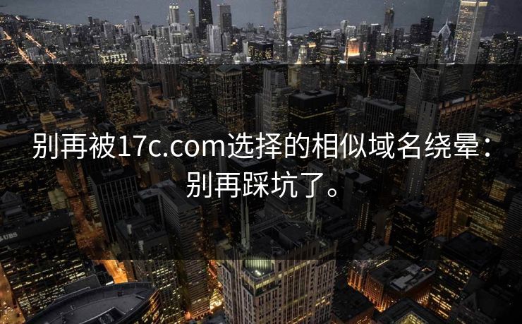 别再被17c.com选择的相似域名绕晕:别再踩坑了。 别再被17c.com选择的相似域名绕晕:别再踩坑了。