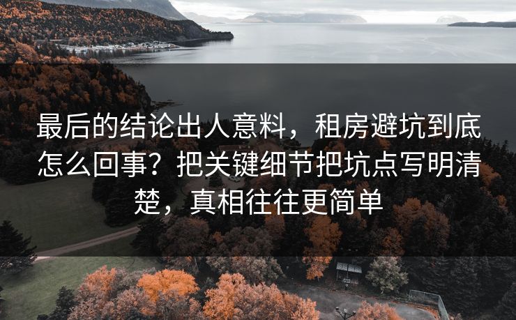 最后的结论出人意料,租房避坑到底怎么回事?把关键细节把坑点写明清楚,真相往往更简单 最后的结论出人意料,租房避坑到底怎么回事?把关键细节把坑点写明清楚,真相往往更简单