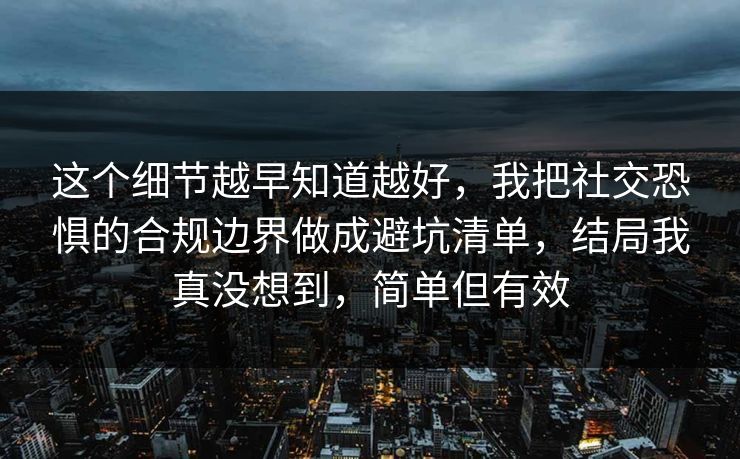 这个细节越早知道越好,我把社交恐惧的合规边界做成避坑清单,结局我真没想到,简单但有效 这个细节越早知道越好,我把社交恐惧的合规边界做成避坑清单,结局我真没想到,简单但有效