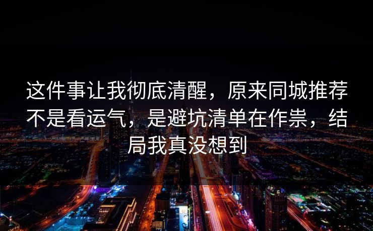 这件事让我彻底清醒,原来同城推荐不是看运气,是避坑清单在作祟,结局我真没想到 这件事让我彻底清醒,原来同城推荐不是看运气,是避坑清单在作祟,结局我真没想到