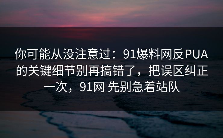 你可能从没注意过:91爆料网反PUA的关键细节别再搞错了,把误区纠正一次,91网 先别急着站队 你可能从没注意过:91爆料网反PUA的关键细节别再搞错了,把误区纠正一次,91网 先别急着站队