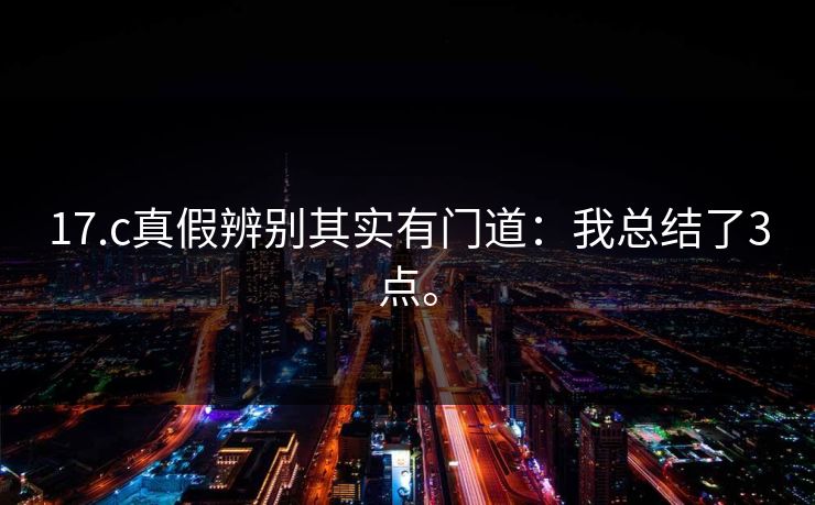 17.c真假辨别其实有门道:我总结了3点。 17.c真假辨别其实有门道:我总结了3点。