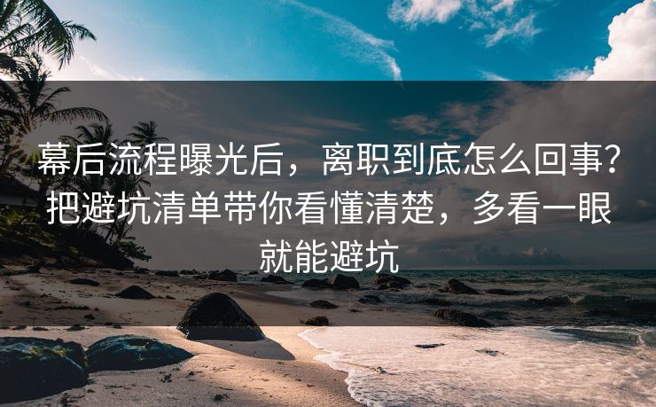 幕后流程曝光后,离职到底怎么回事?把避坑清单带你看懂清楚,多看一眼就能避坑 幕后流程曝光后,离职到底怎么回事?把避坑清单带你看懂清楚,多看一眼就能避坑
