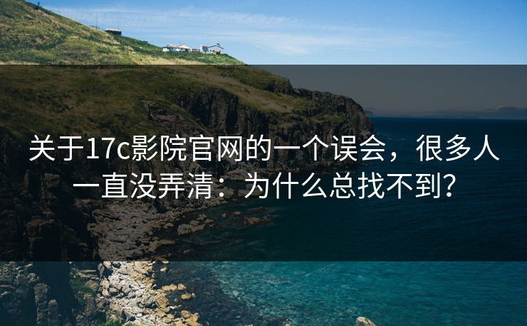 关于17c影院官网的一个误会,很多人一直没弄清:为什么总找不到? 关于17c影院官网的一个误会,很多人一直没弄清:为什么总找不到?