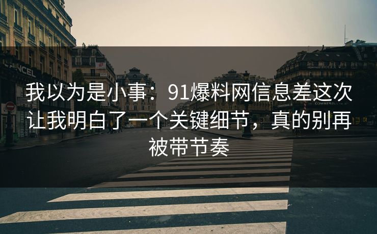 我以为是小事:91爆料网信息差这次让我明白了一个关键细节,真的别再被带节奏 我以为是小事:91爆料网信息差这次让我明白了一个关键细节,真的别再被带节奏