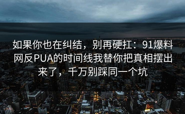 如果你也在纠结,别再硬扛:91爆料网反PUA的时间线我替你把真相摆出来了,千万别踩同一个坑 如果你也在纠结,别再硬扛:91爆料网反PUA的时间线我替你把真相摆出来了,千万别踩同一个坑