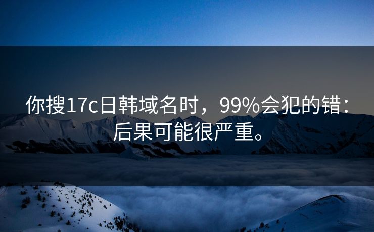 你搜17c日韩域名时,99%会犯的错:后果可能很严重。 你搜17c日韩域名时,99%会犯的错:后果可能很严重。