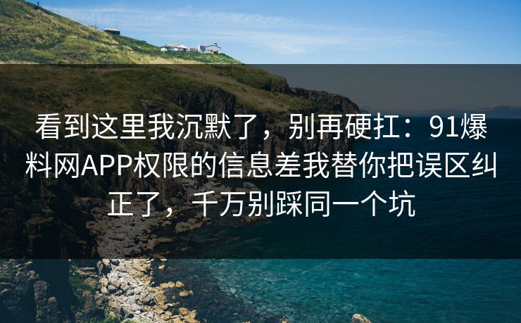 看到这里我沉默了，别再硬扛：91爆料网APP权限的信息差我替你把误区纠正了，千万别踩同一个坑