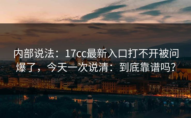 内部说法:17cc最新入口打不开被问爆了,今天一次说清:到底靠谱吗? 内部说法:17cc最新入口打不开被问爆了,今天一次说清:到底靠谱吗?