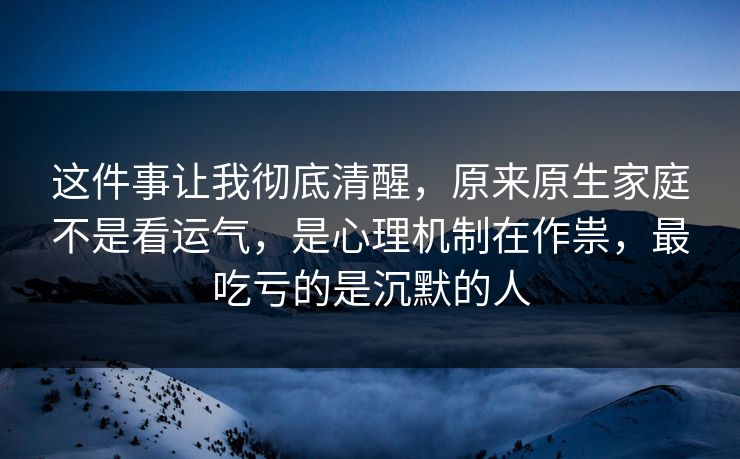 这件事让我彻底清醒,原来原生家庭不是看运气,是心理机制在作祟,最吃亏的是沉默的人 这件事让我彻底清醒,原来原生家庭不是看运气,是心理机制在作祟,最吃亏的是沉默的人