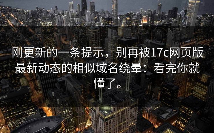 刚更新的一条提示,别再被17c网页版最新动态的相似域名绕晕:看完你就懂了。 刚更新的一条提示,别再被17c网页版最新动态的相似域名绕晕:看完你就懂了。