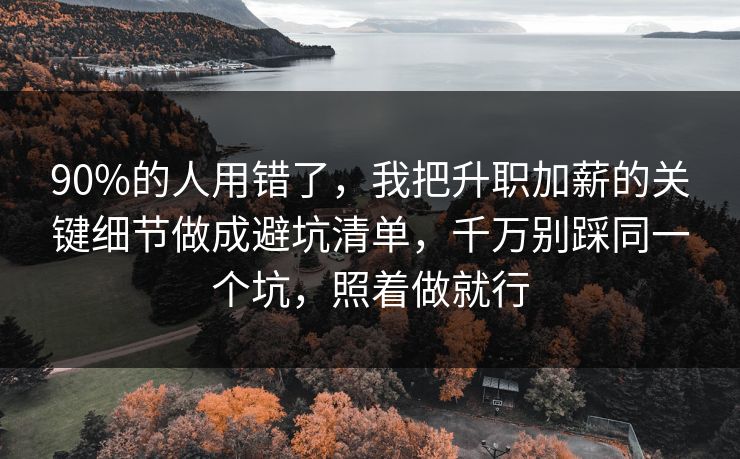 90%的人用错了,我把升职加薪的关键细节做成避坑清单,千万别踩同一个坑,照着做就行 90%的人用错了,我把升职加薪的关键细节做成避坑清单,千万别踩同一个坑,照着做就行