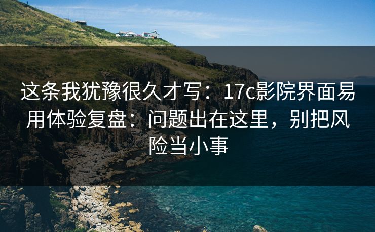 这条我犹豫很久才写：17c影院界面易用体验复盘：问题出在这里，别把风险当小事