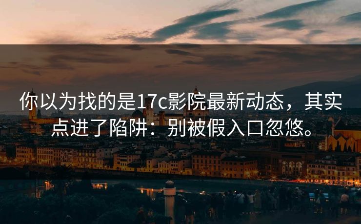 你以为找的是17c影院最新动态,其实点进了陷阱:别被假入口忽悠。 你以为找的是17c影院最新动态,其实点进了陷阱:别被假入口忽悠。
