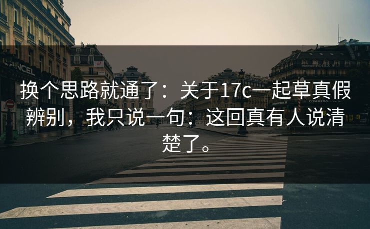换个思路就通了:关于17c一起草真假辨别,我只说一句:这回真有人说清楚了。 换个思路就通了:关于17c一起草真假辨别,我只说一句:这回真有人说清楚了。