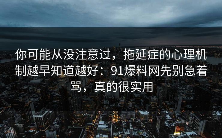 你可能从没注意过,拖延症的心理机制越早知道越好:91爆料网先别急着骂,真的很实用 你可能从没注意过,拖延症的心理机制越早知道越好:91爆料网先别急着骂,真的很实用