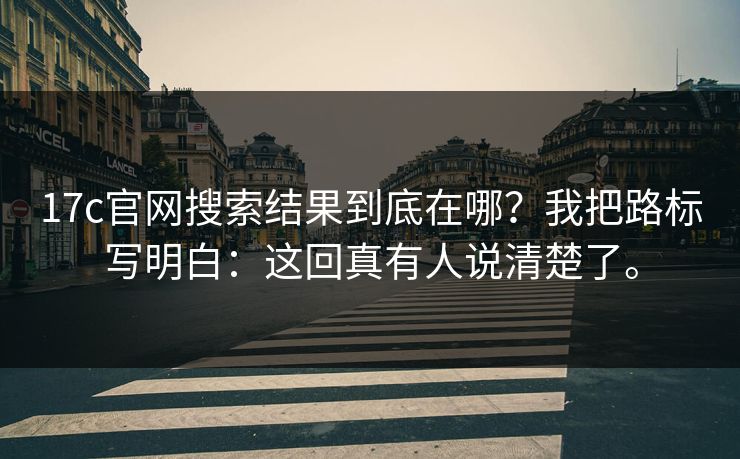 17c官网搜索结果到底在哪?我把路标写明白:这回真有人说清楚了。 17c官网搜索结果到底在哪?我把路标写明白:这回真有人说清楚了。